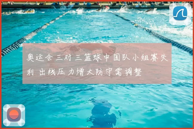 奥运会三对三篮球中国队小组赛失利 出线压力增大防守需调整