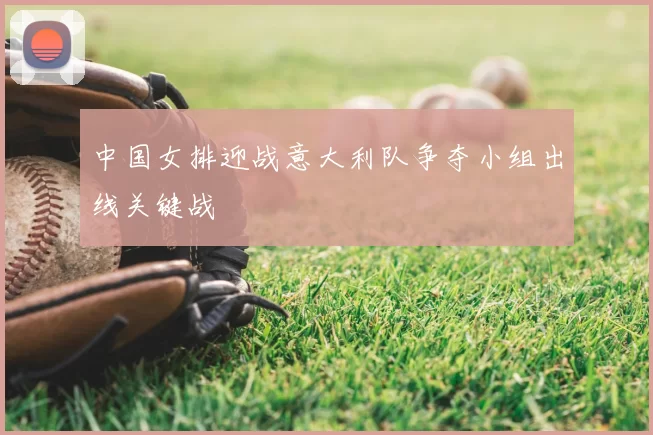 中国女排迎战意大利队争夺小组出线关键战