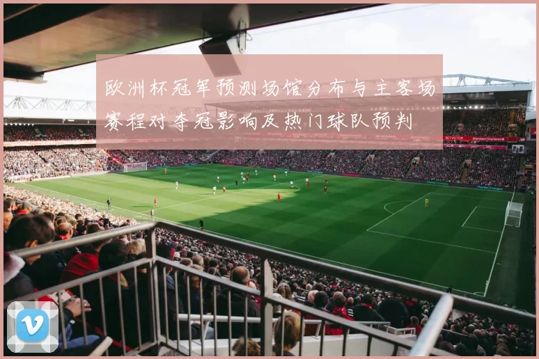 欧洲杯冠军预测场馆分布与主客场赛程对夺冠影响及热门球队预判