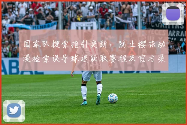 国家队搜索指引更新，防止樱花动漫检索误导球迷获取赛程及官方渠道