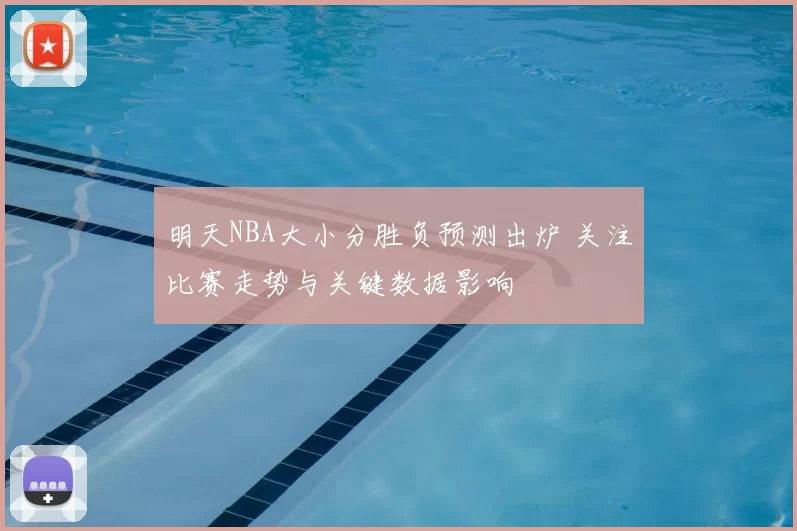 明天NBA大小分胜负预测出炉 关注比赛走势与关键数据影响
