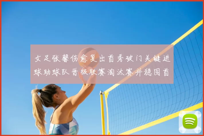 女足张馨伤愈复出首秀破门关键进球助球队晋级联赛淘汰赛并稳固首发