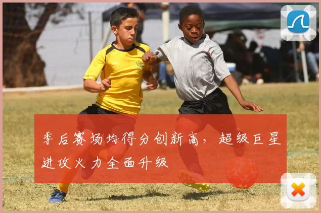 季后赛场均得分创新高，超级巨星进攻火力全面升级