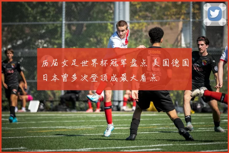 历届女足世界杯冠军盘点 美国德国日本曾多次登顶成最大看点