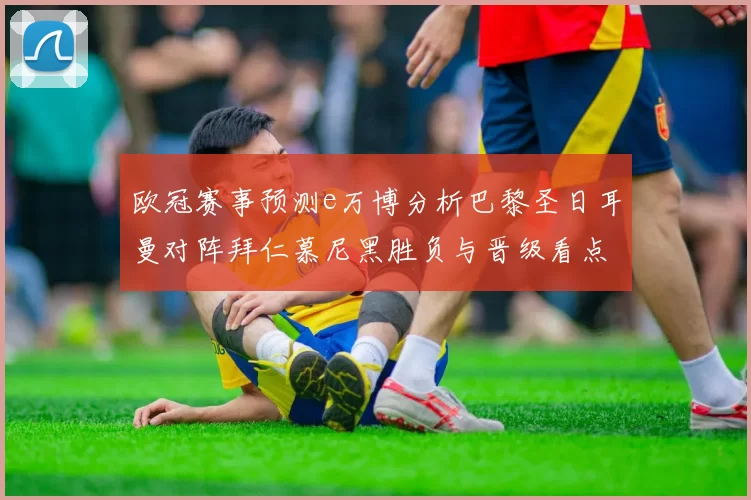 欧冠赛事预测e万博分析巴黎圣日耳曼对阵拜仁慕尼黑胜负与晋级看点