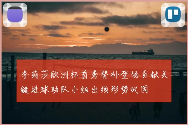 李莉莎欧洲杯首秀替补登场贡献关键进球助队小组出线形势巩固