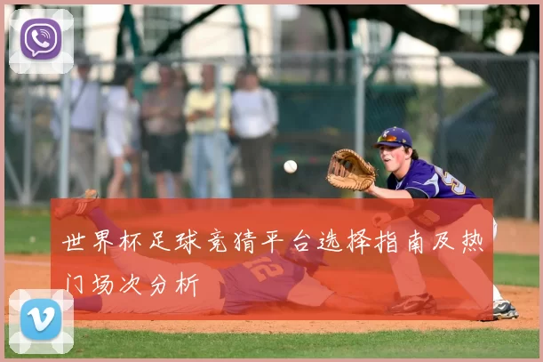 世界杯足球竞猜平台选择指南及热门场次分析