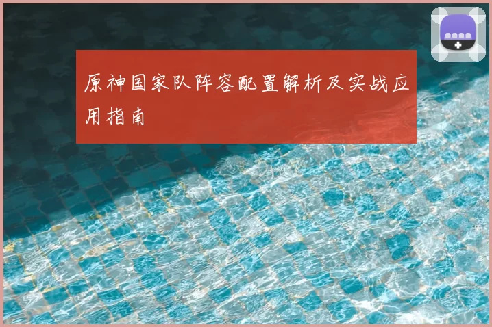 原神国家队阵容配置解析及实战应用指南