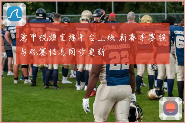 意甲视频直播平台上线 新赛季赛程与观赛信息同步更新