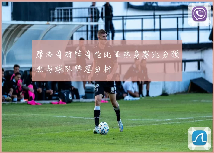 摩洛哥对阵哥伦比亚热身赛比分预测与球队阵容分析