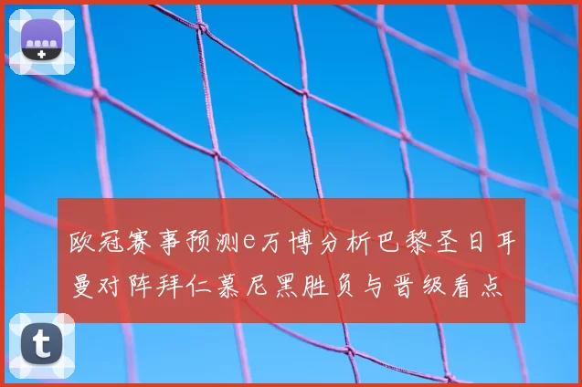 欧冠赛事预测e万博分析巴黎圣日耳曼对阵拜仁慕尼黑胜负与晋级看点