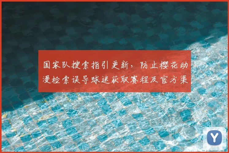 国家队搜索指引更新，防止樱花动漫检索误导球迷获取赛程及官方渠道
