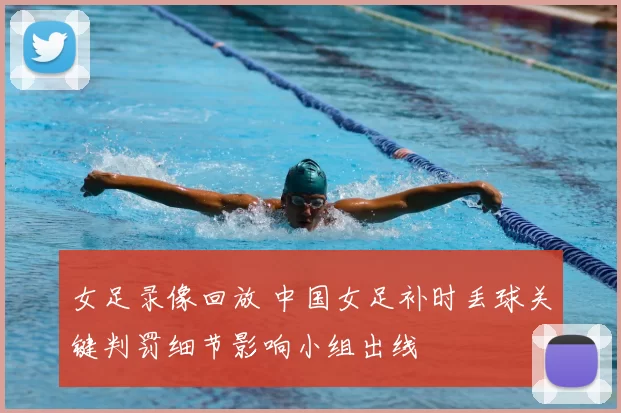 女足录像回放 中国女足补时丢球关键判罚细节影响小组出线