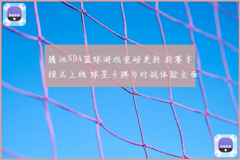腾讯NBA篮球游戏重磅更新 新赛季模式上线 球星卡牌与对战体验全面升级