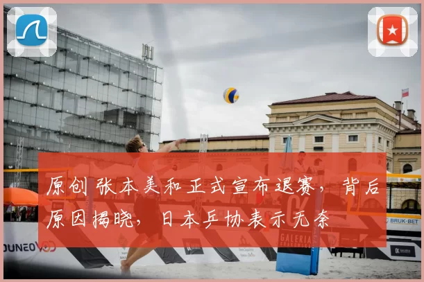 原创 张本美和正式宣布退赛，背后原因揭晓，日本乒协表示无奈