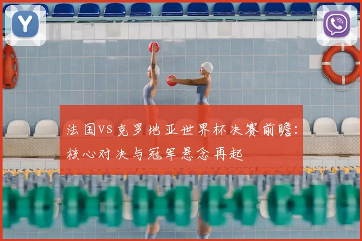 法国vs克罗地亚世界杯决赛前瞻：核心对决与冠军悬念再起