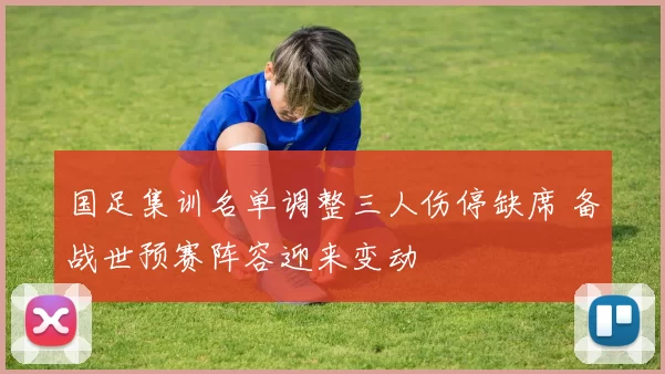 国足集训名单调整三人伤停缺席 备战世预赛阵容迎来变动