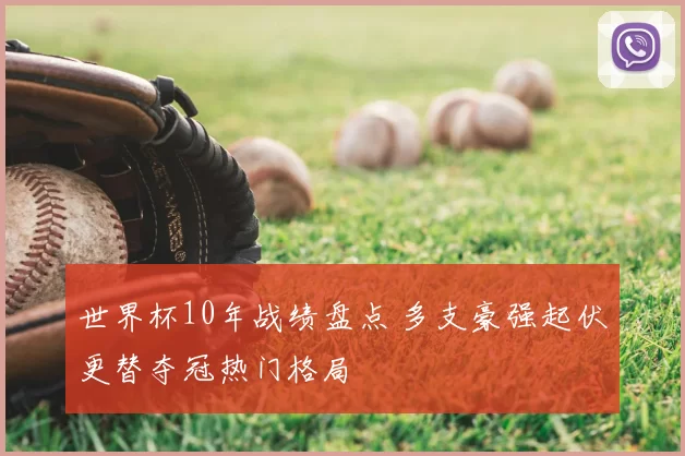 世界杯10年战绩盘点 多支豪强起伏更替夺冠热门格局