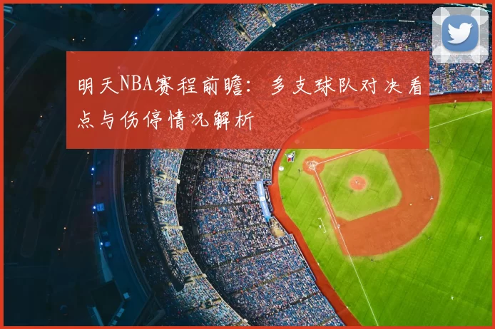 明天NBA赛程前瞻：多支球队对决看点与伤停情况解析