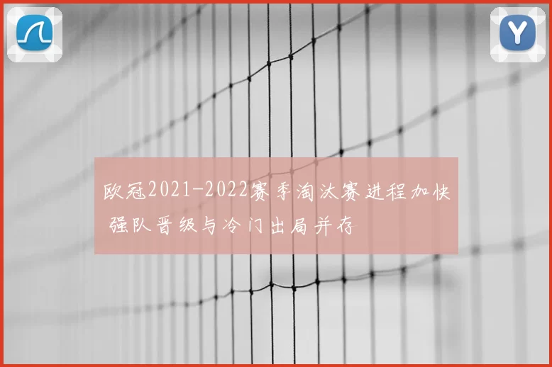 欧冠2021-2022赛季淘汰赛进程加快 强队晋级与冷门出局并存