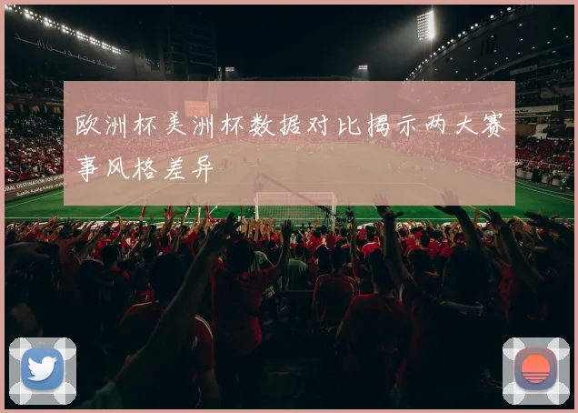 欧洲杯美洲杯数据对比揭示两大赛事风格差异