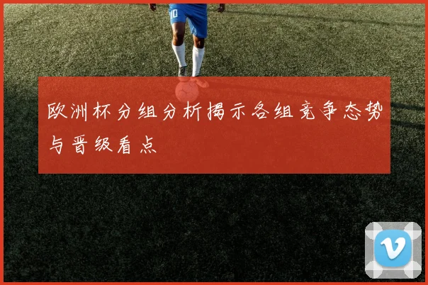 欧洲杯分组分析揭示各组竞争态势与晋级看点