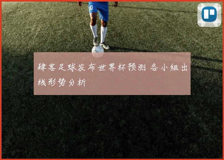 肆客足球发布世界杯预测 各小组出线形势分析