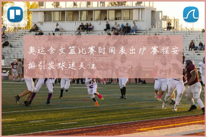 奥运会女篮比赛时间表出炉 赛程安排引发球迷关注